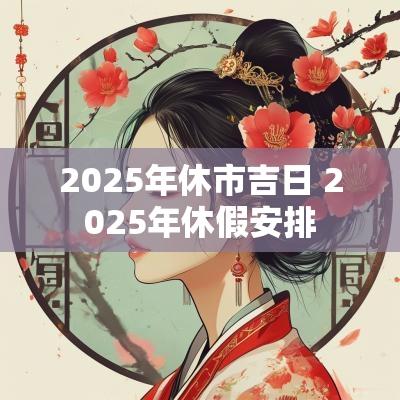 2025年休市吉日 2025年休假安排