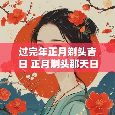过完年正月剃头吉日 正月剃头那天日子好