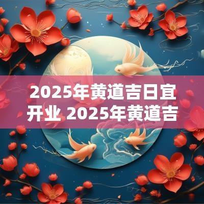 2025年黄道吉日宜开业 2025年黄道吉日