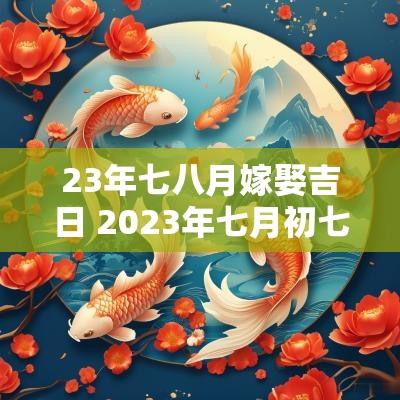 23年七八月嫁娶吉日 2025年七月初七宜嫁娶吗