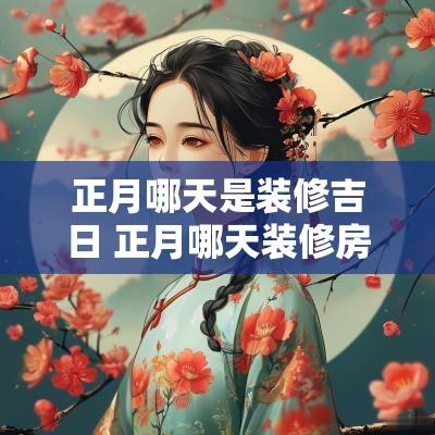 正月哪天是装修吉日 正月哪天装修房子好呢