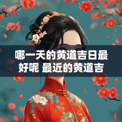 哪一天的黄道吉日最好呢 最近的黄道吉日是哪一天