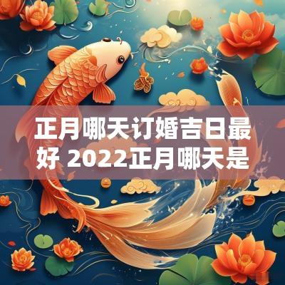 正月哪天订婚吉日最好 2025正月哪天是订婚的吉日