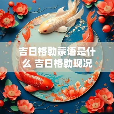 吉日格勒蒙语是什么 吉日格勒现况