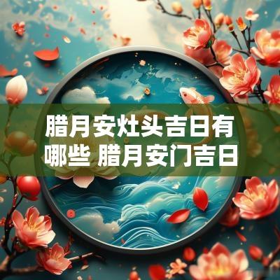 腊月安灶头吉日有哪些 腊月安门吉日吉时