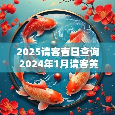 2025请客吉日查询 2025年1月请客黄道吉日