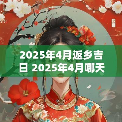 2025年4月返乡吉日 2025年4月哪天最适合结婚