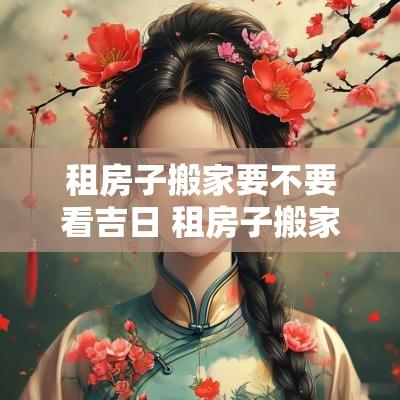 租房子搬家要不要看吉日 租房子搬家吉日吉时