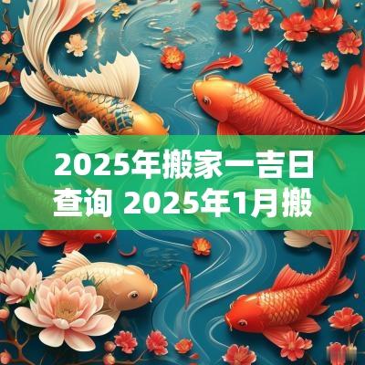 2025年搬家一吉日查询 2025年1月搬家黄道吉日查询2025年