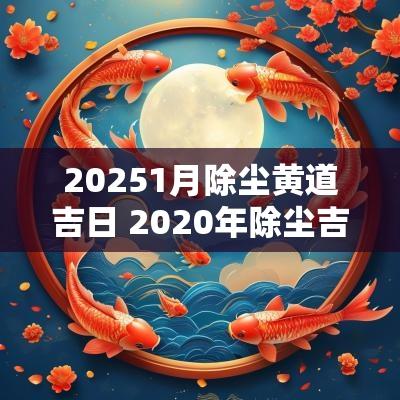 20251月除尘黄道吉日 2025年除尘吉日