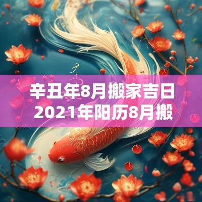 辛丑年8月搬家吉日 2025年阳历8月搬家吉日吉时