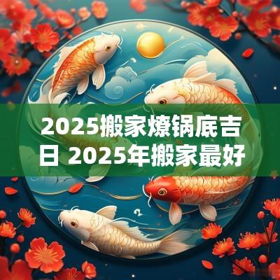 2025搬家燎锅底吉日 2025年搬家最好的黄道吉日