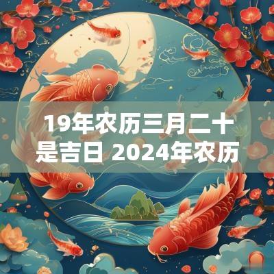 19年农历三月二十是吉日 2025年农历3月19日是黄道吉日吗
