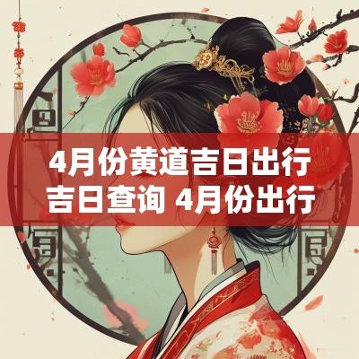 4月份黄道吉日出行吉日查询 4月份出行黄道吉日2025年是哪天