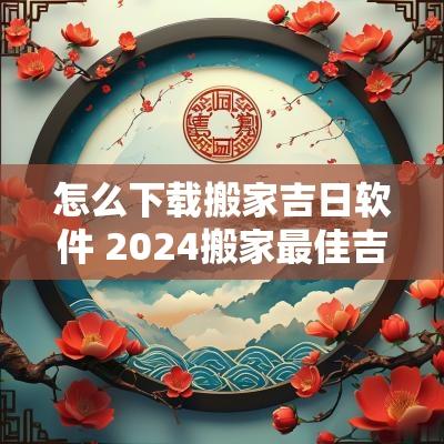 怎么下载搬家吉日软件 2025搬家最佳吉日查询