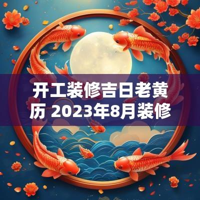 开工装修吉日老黄历 2025年8月装修开工吉日老黄历查询