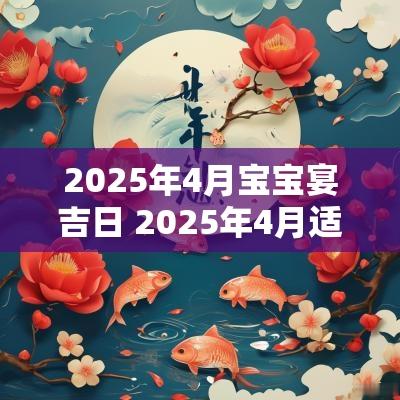 2025年4月宝宝宴吉日 2025年4月适合结婚的吉日