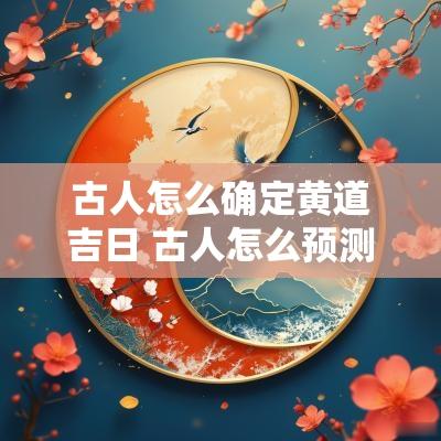 古人怎么确定黄道吉日 古人怎么预测天气