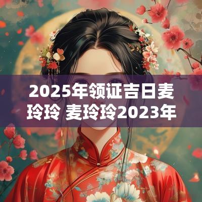2025年领证吉日麦玲玲 麦玲玲2025年属鼠佩戴