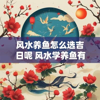 风水养鱼怎么选吉日呢 风水学养鱼有什么讲究