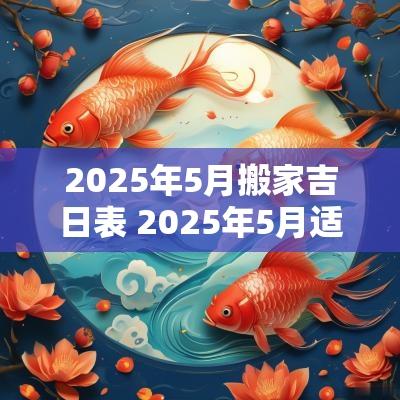 2025年5月搬家吉日表 2025年5月适合搬家的黄道吉日