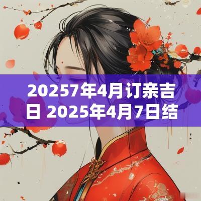 20257年4月订亲吉日 2025年4月7日结婚好吗