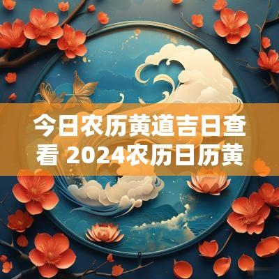 今日农历黄道吉日查看 2025农历日历黄道吉日查询表