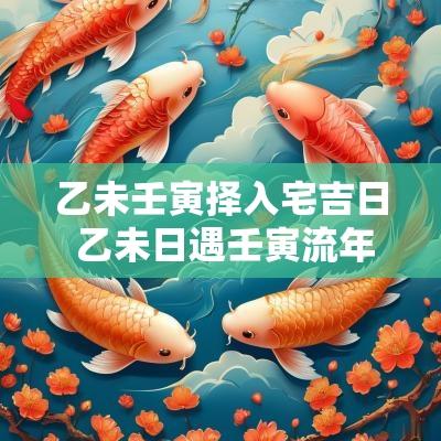 乙未壬寅择入宅吉日 乙未日遇壬寅流年