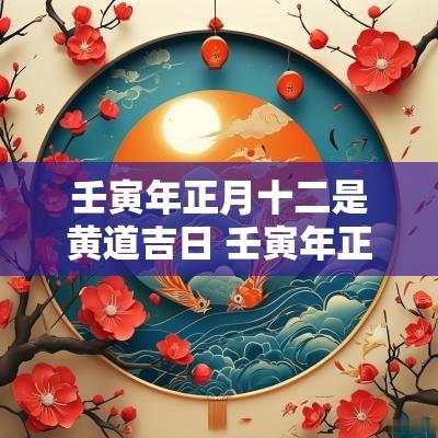 壬寅年正月十二是黄道吉日 壬寅年正月初十是黄道吉日