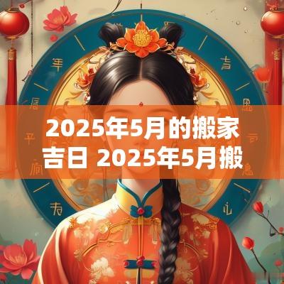 2025年5月的搬家吉日 2025年5月搬家的好日子