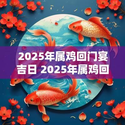 2025年属鸡回门宴吉日 2025年属鸡回门宴吉日有哪些