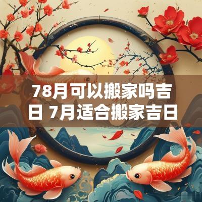 78月可以搬家吗吉日 7月适合搬家吉日查询