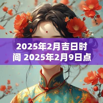 2025年2月吉日时间 2025年2月9日点火吉日时间