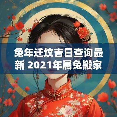 蛇年迁坟吉日查询最新 2025年属兔搬家黄道吉日
