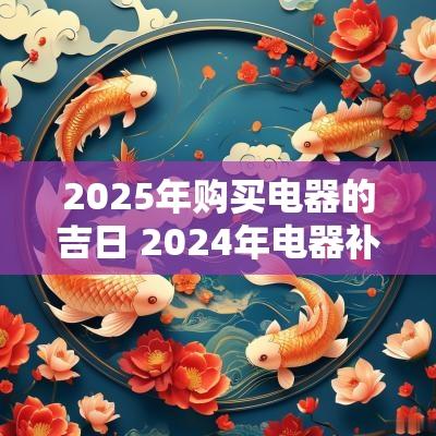 2025年购买电器的吉日 2025年电器补贴