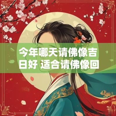 今年哪天请佛像吉日好 适合请佛像回家的吉日2025