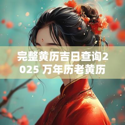 完整黄历吉日查询2025 万年历老黄历2025年黄道吉日查询