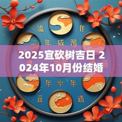 2025宜砍树吉日 2025年10月份结婚黄道吉日