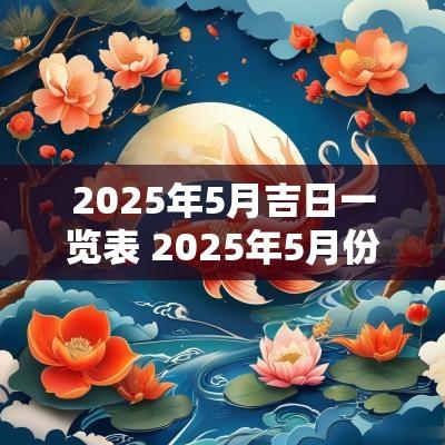2025年5月吉日一览表 2025年5月份黄道吉日一览表