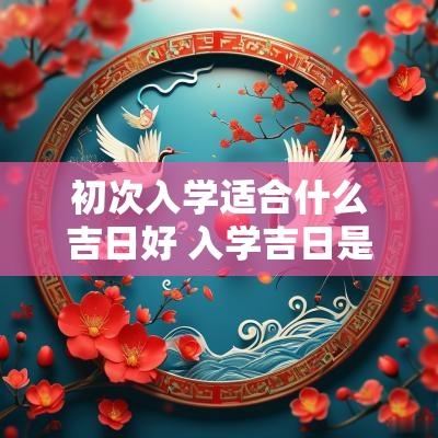 初次入学适合什么吉日好 入学吉日是什么意思