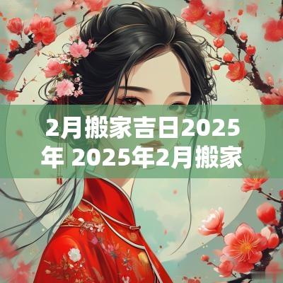 2月搬家吉日2025年 2025年2月搬家入宅黄道吉日