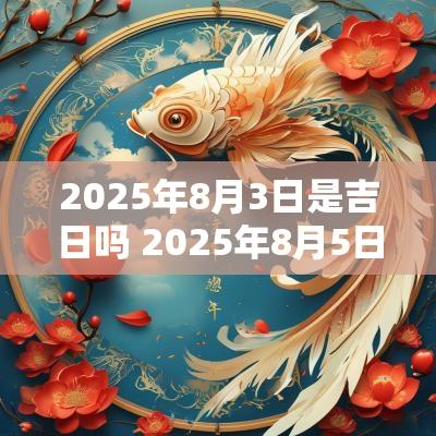 2025年8月3日是吉日吗 2025年8月5日是星期几 2025年8月3日是吉日吗 2025年8月5日是星期几