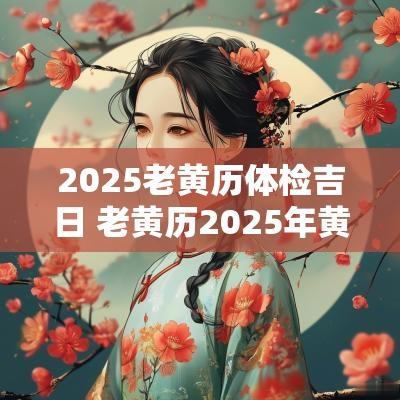 2025老黄历体检吉日 老黄历2025年黄道吉日查询