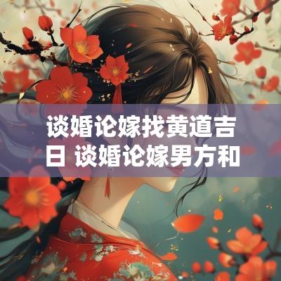 谈婚论嫁找黄道吉日 谈婚论嫁男方和女方谈什么