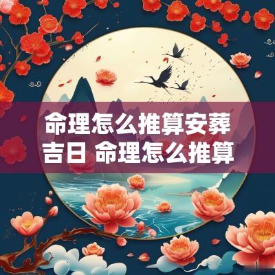 命理怎么推算安葬吉日 命理怎么推算
