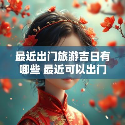 最近出门旅游吉日有哪些 最近可以出门旅游吗