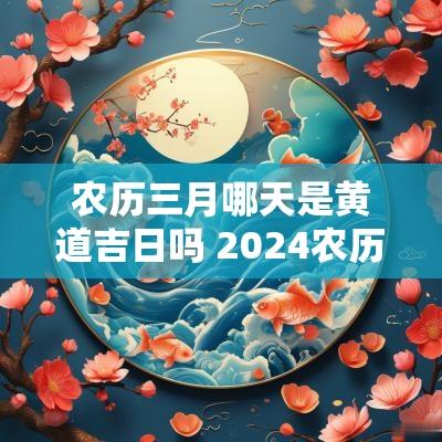 农历三月哪天是黄道吉日吗 2025农历三月份黄道吉日有哪几天