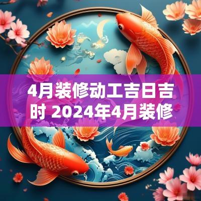 4月装修动工吉日吉时 2025年4月装修开工吉日吉时查询