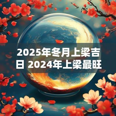 2025年冬月上梁吉日 2025年上梁最旺日子有哪些