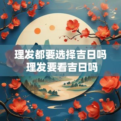 理发都要选择吉日吗 理发要看吉日吗